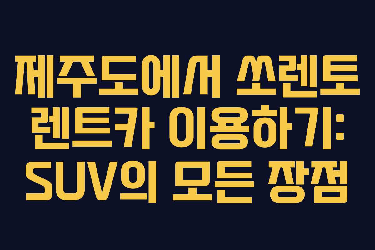 제주도에서 쏘렌토 렌트카 이용하기: SUV의 모든 장점