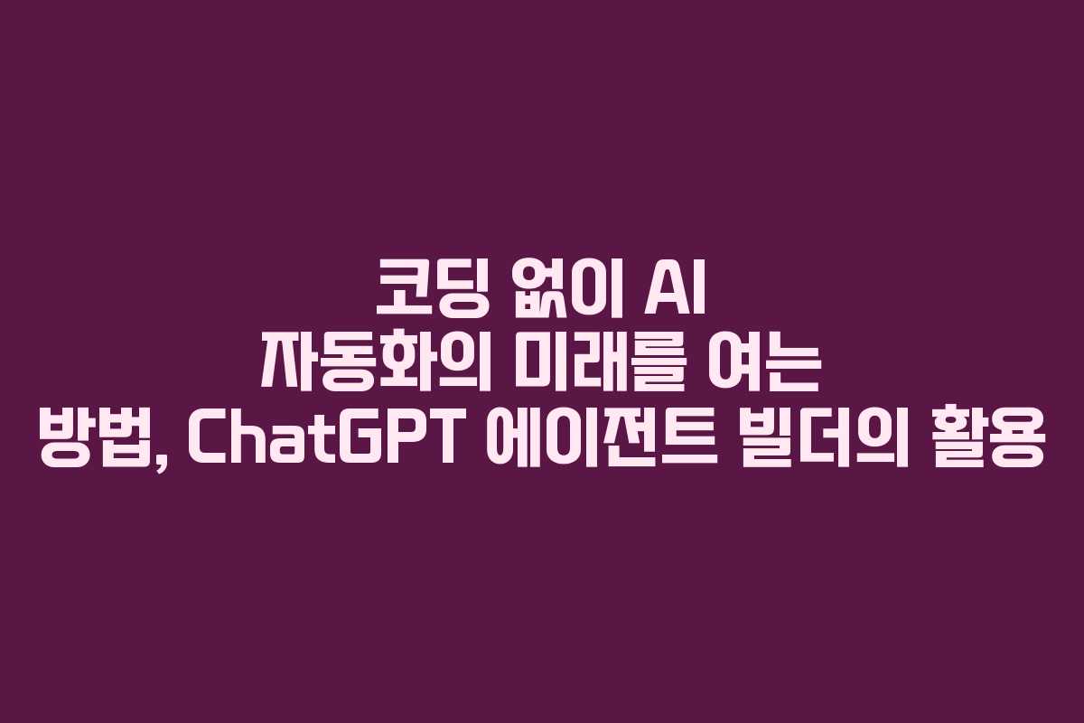 코딩 없이 AI 자동화의 미래를 여는 방법, ChatGPT 에이전트 빌더의 활용