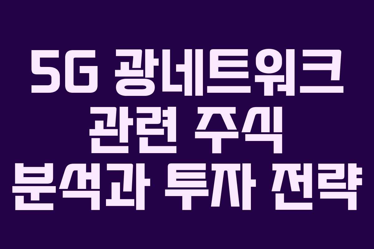 5G 광네트워크 관련 주식 분석과 투자 전략