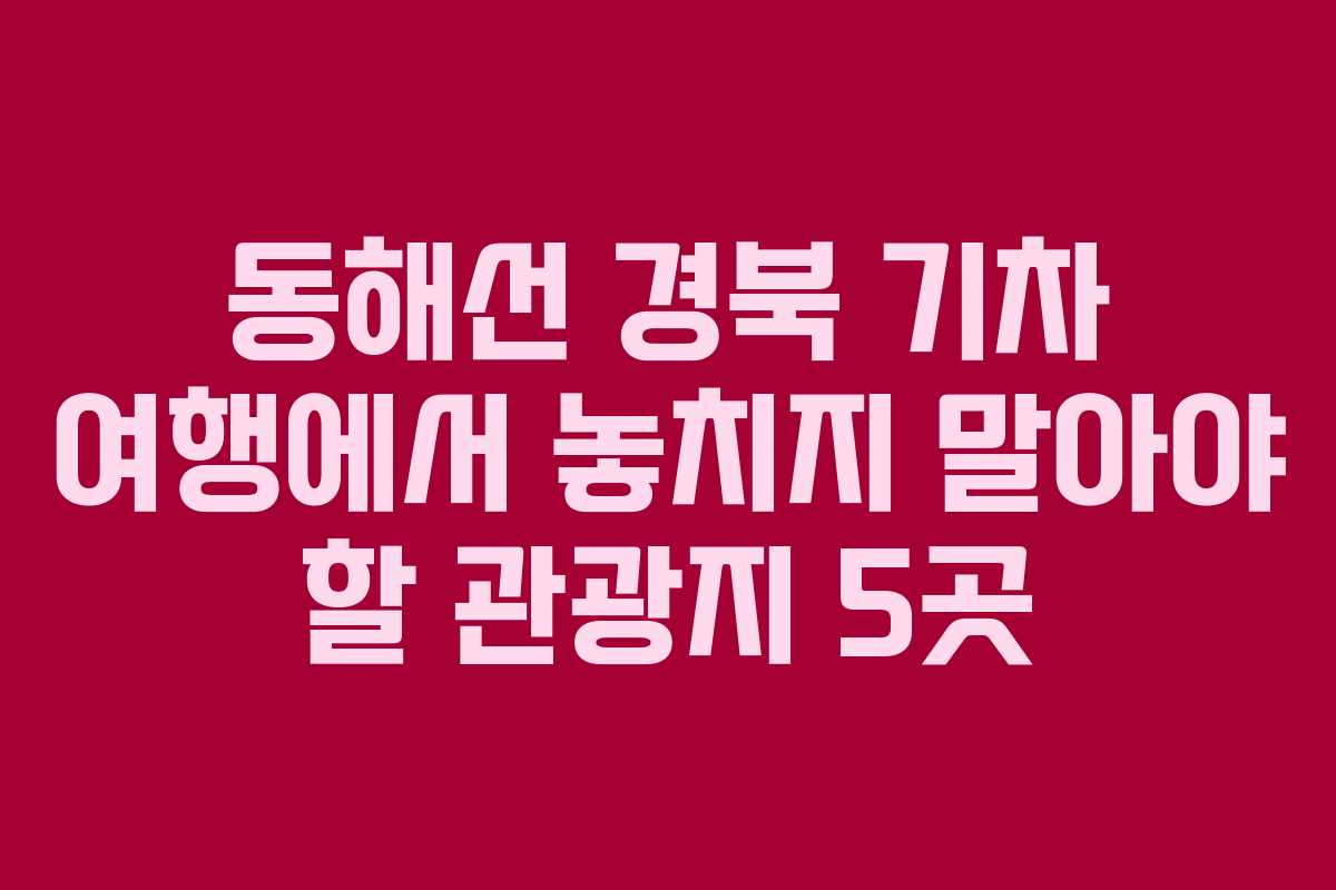동해선 경북 기차 여행에서 놓치지 말아야 할 관광지 5곳