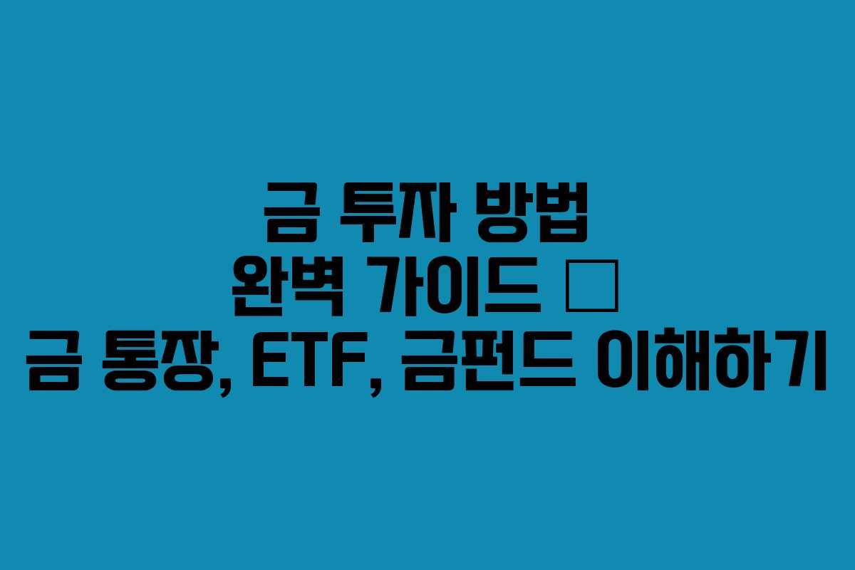 금 투자 방법 완벽 가이드 – 금 통장, ETF, 금펀드 이해하기