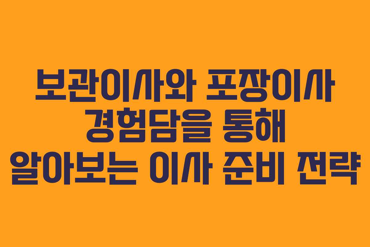보관이사와 포장이사 경험담을 통해 알아보는 이사 준비 전략