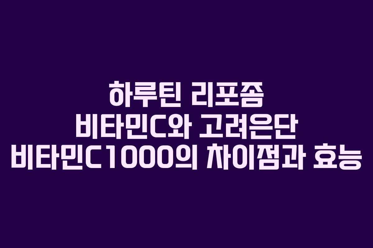 하루틴 리포좀 비타민C와 고려은단 비타민C1000의 차이점과 효능