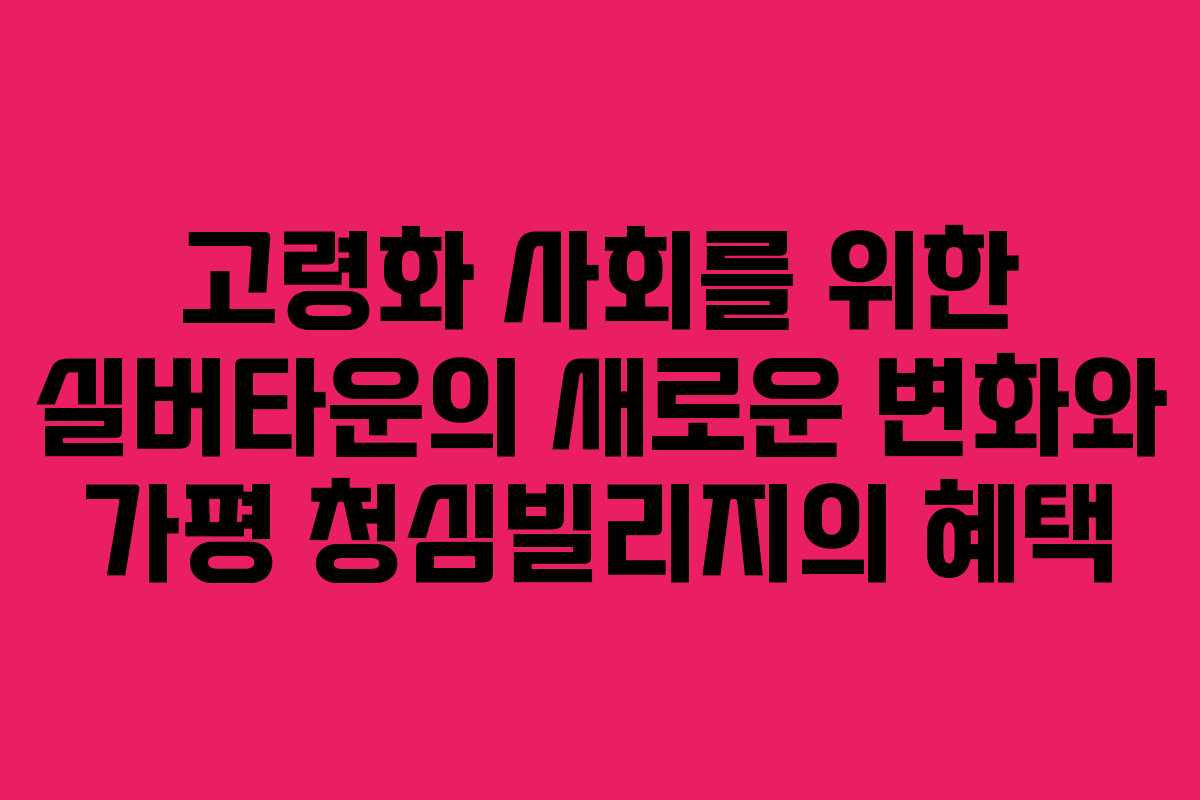 고령화 사회를 위한 실버타운의 새로운 변화와 가평 청심빌리지의 혜택