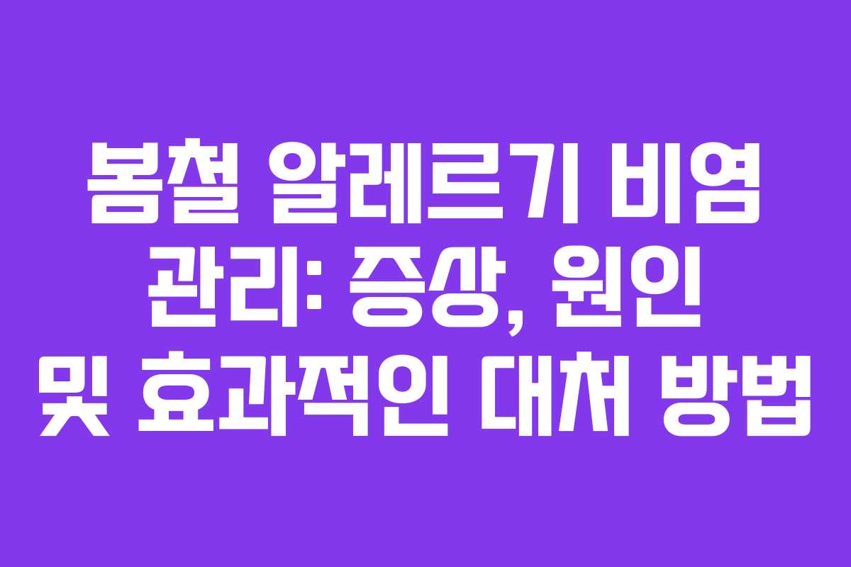 봄철 알레르기 비염 관리: 증상, 원인 및 효과적인 대처 방법