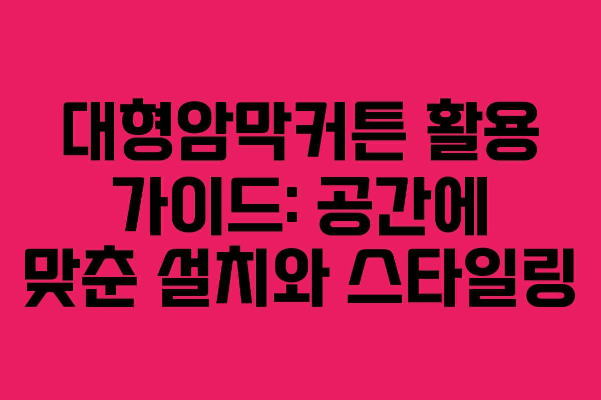 대형암막커튼 활용 가이드: 공간에 맞춘 설치와 스타일링