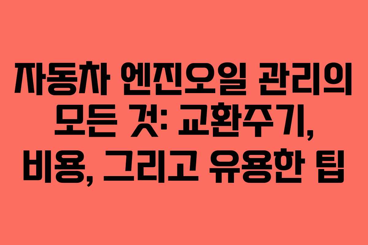 자동차 엔진오일 관리의 모든 것: 교환주기, 비용, 그리고 유용한 팁