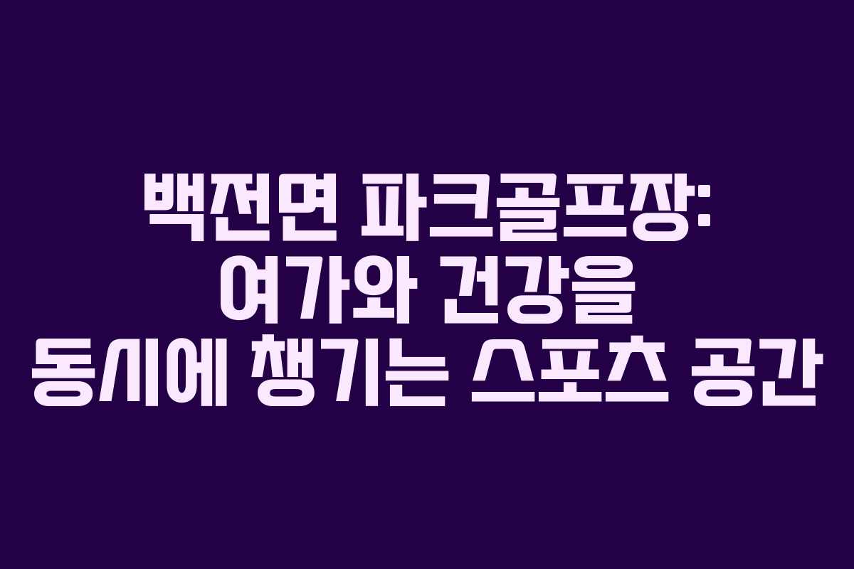 백전면 파크골프장: 여가와 건강을 동시에 챙기는 스포츠 공간