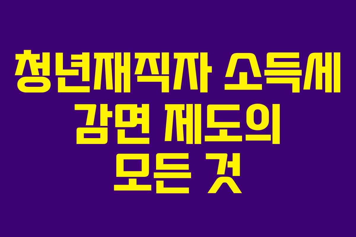 청년재직자 소득세 감면 제도의 모든 것