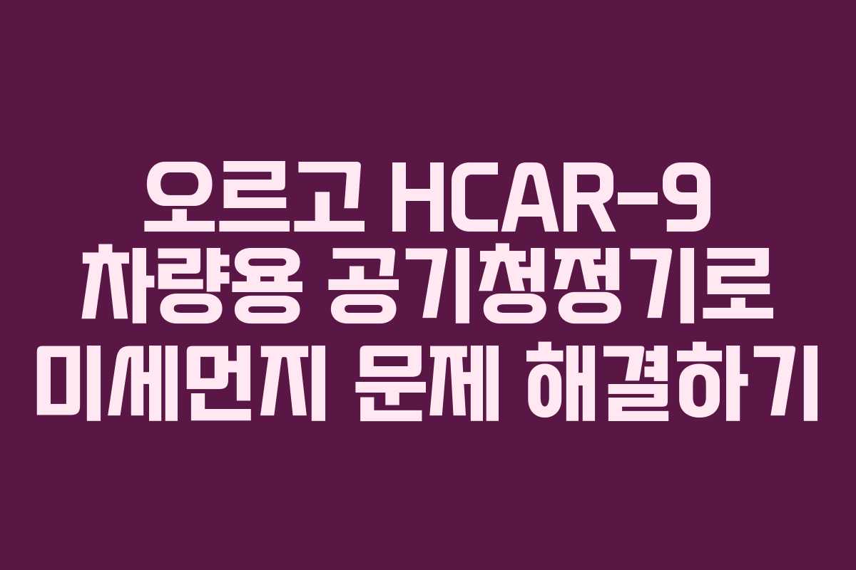 오르고 HCAR-9 차량용 공기청정기로 미세먼지 문제 해결하기