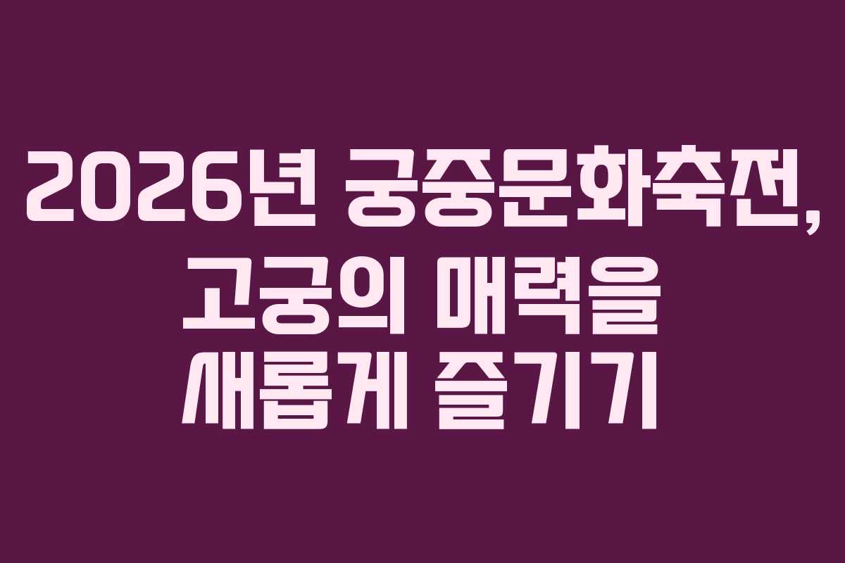 2026년 궁중문화축전, 고궁의 매력을 새롭게 즐기기