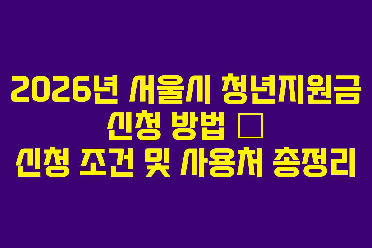 2026년 서울시 청년지원금 신청 방법 – 신청 조건 및 사용처 총정리