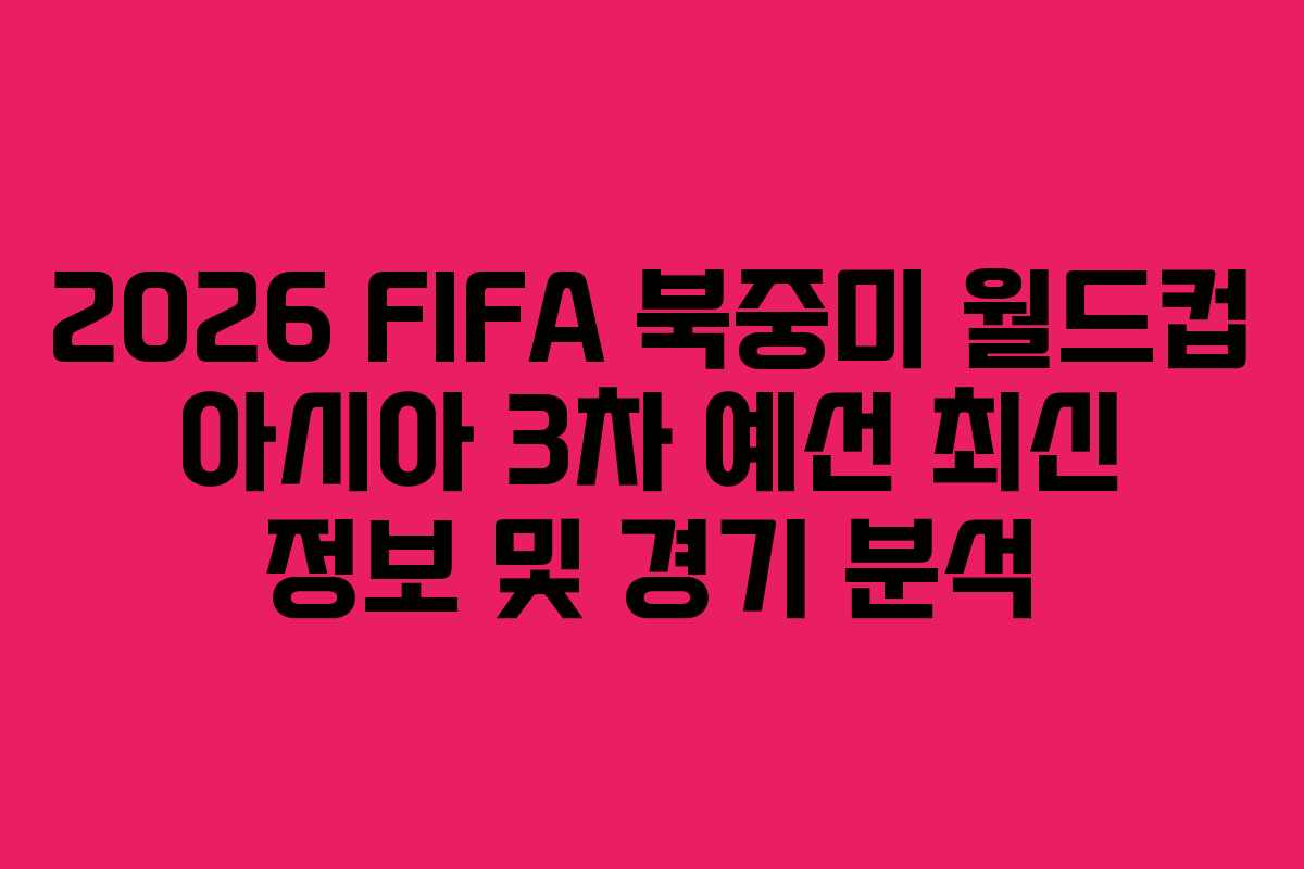 2026 FIFA 북중미 월드컵 아시아 3차 예선 최신 정보 및 경기 분석