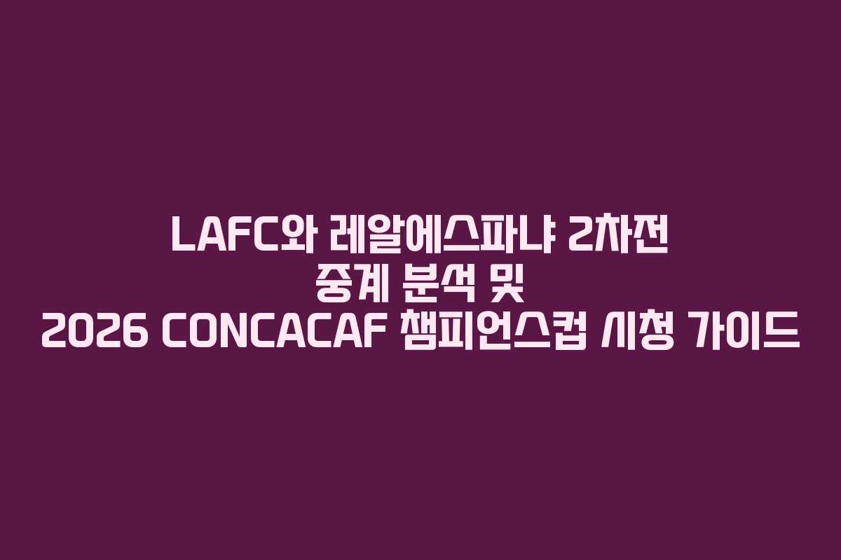 LAFC와 레알에스파냐 2차전 중계 분석 및 2026 CONCACAF 챔피언스컵 시청 가이드
