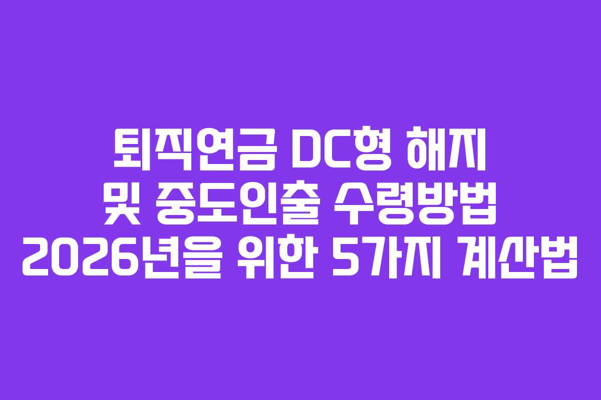 퇴직연금 DC형 해지 및 중도인출 수령방법 2026년을 위한 5가지 계산법