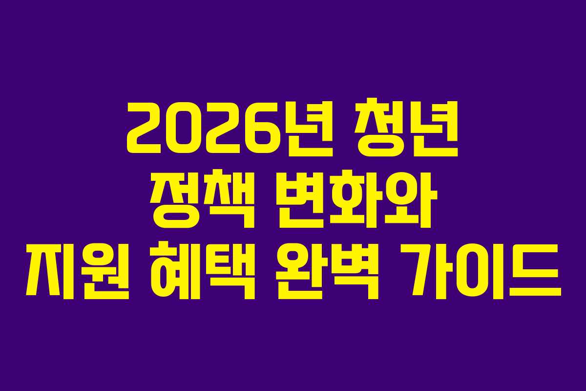 2026년 청년 정책 변화와 지원 혜택 완벽 가이드