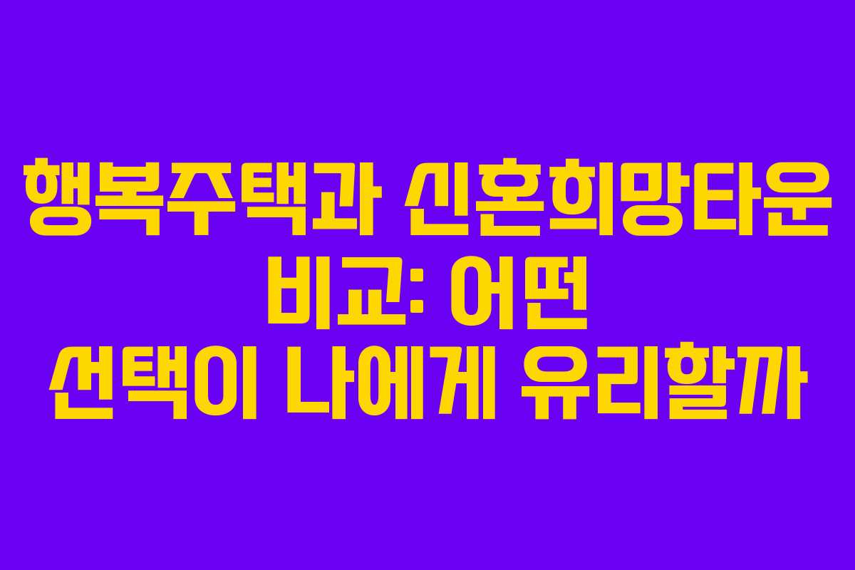행복주택과 신혼희망타운 비교: 어떤 선택이 나에게 유리할까