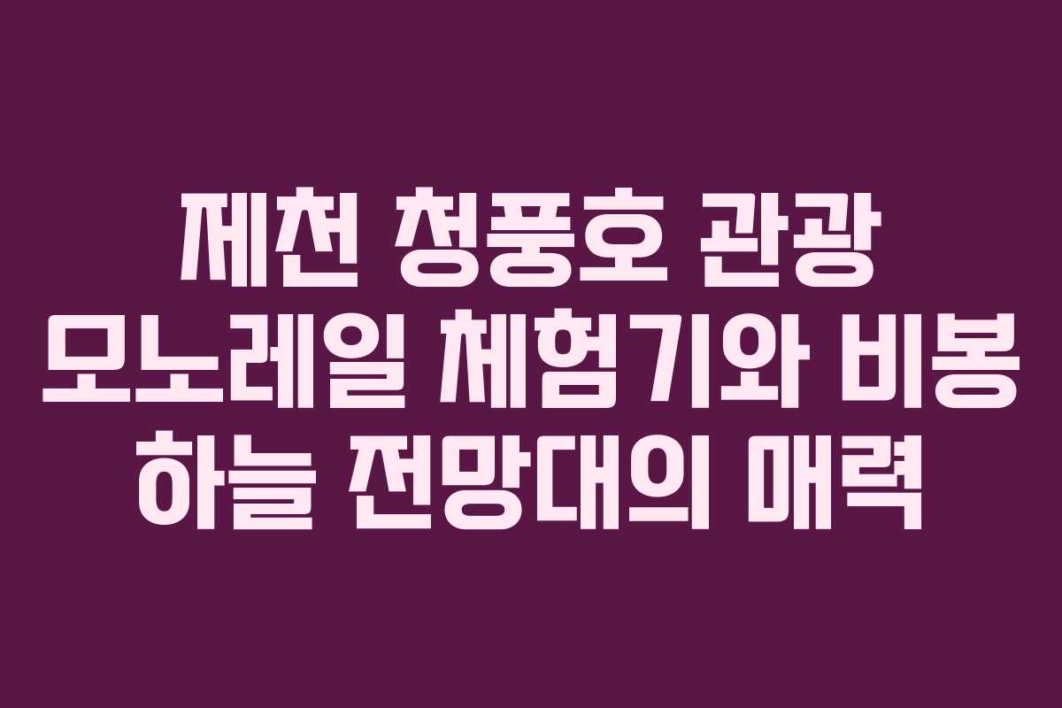 제천 청풍호 관광 모노레일 체험기와 비봉 하늘 전망대의 매력