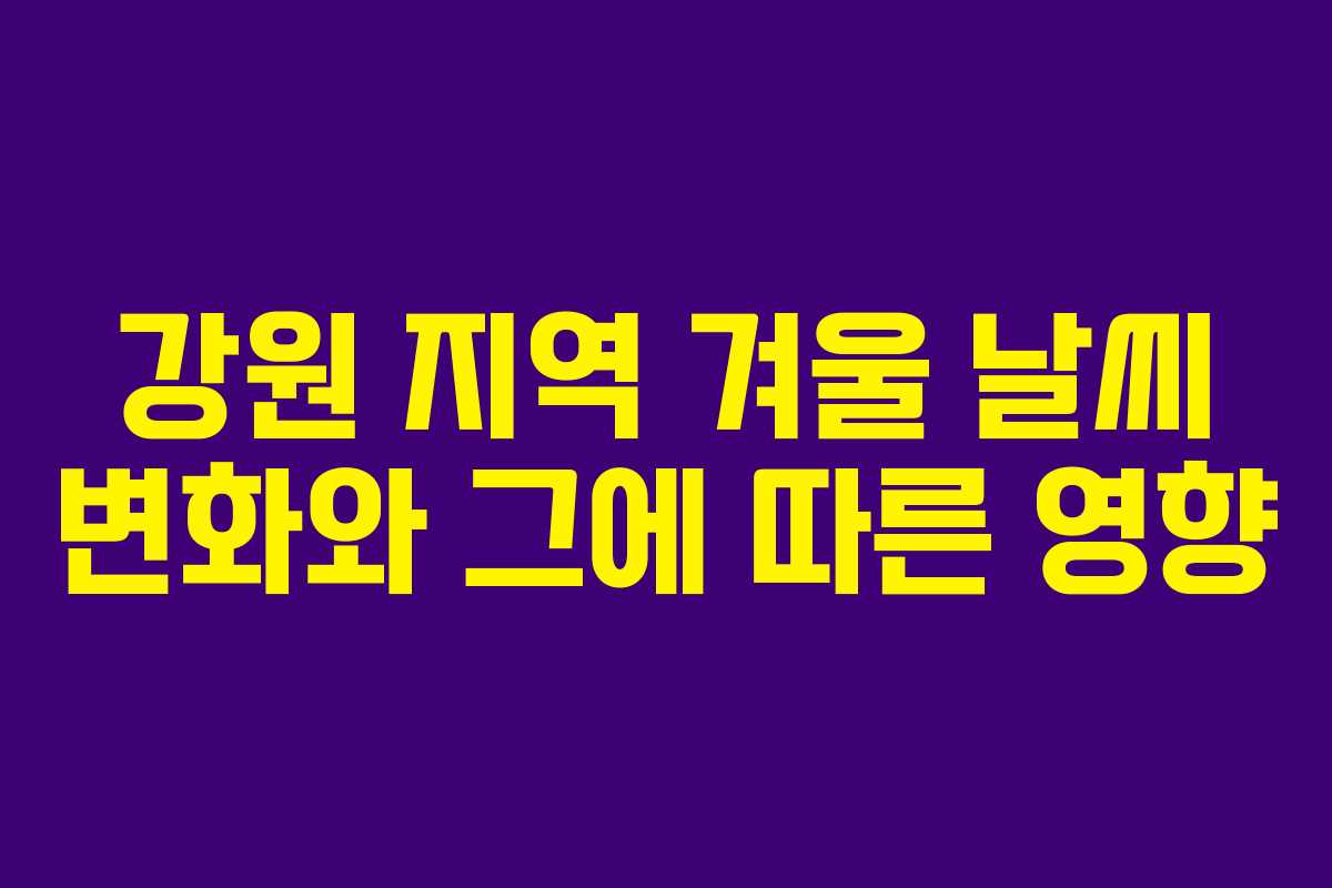 강원 지역 겨울 날씨 변화와 그에 따른 영향