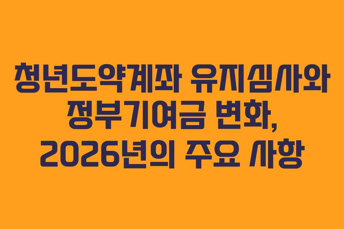 청년도약계좌 유지심사와 정부기여금 변화, 2026년의 주요 사항
