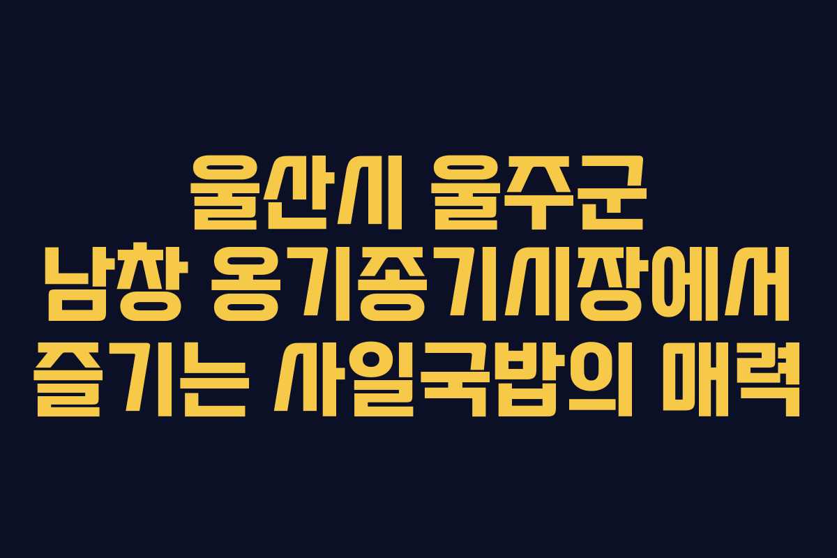 울산시 울주군 남창 옹기종기시장에서 즐기는 사일국밥의 매력