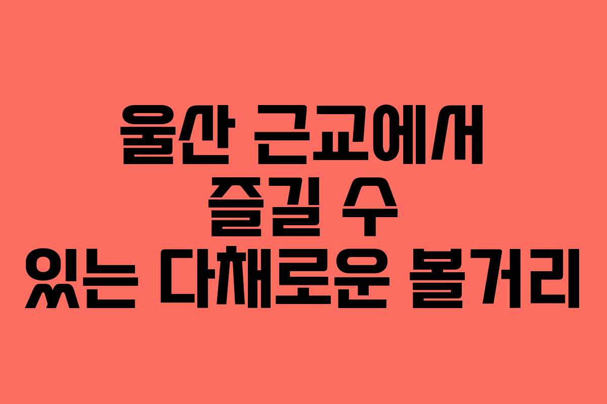 울산 근교에서 즐길 수 있는 다채로운 볼거리