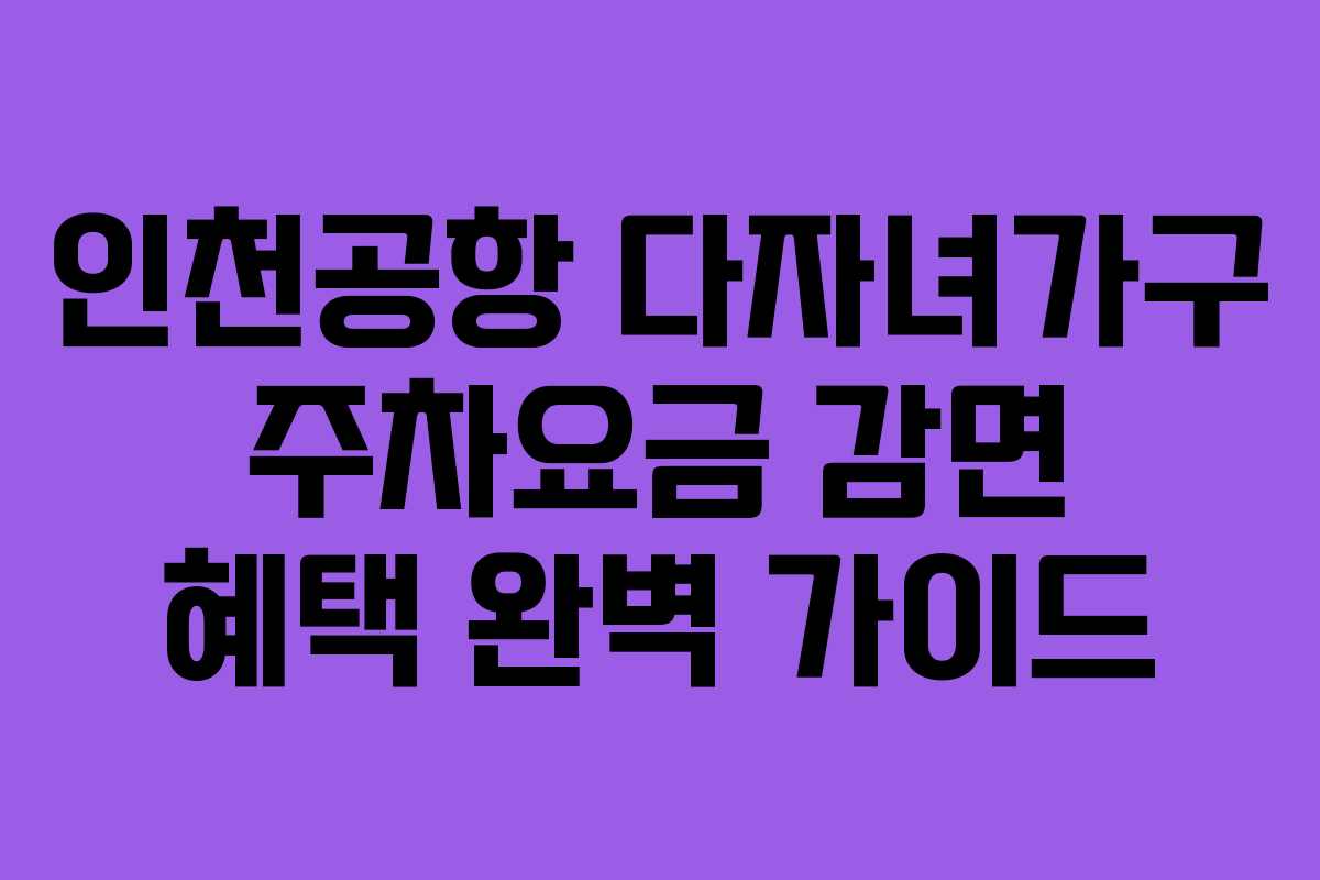 인천공항 다자녀가구 주차요금 감면 혜택 완벽 가이드