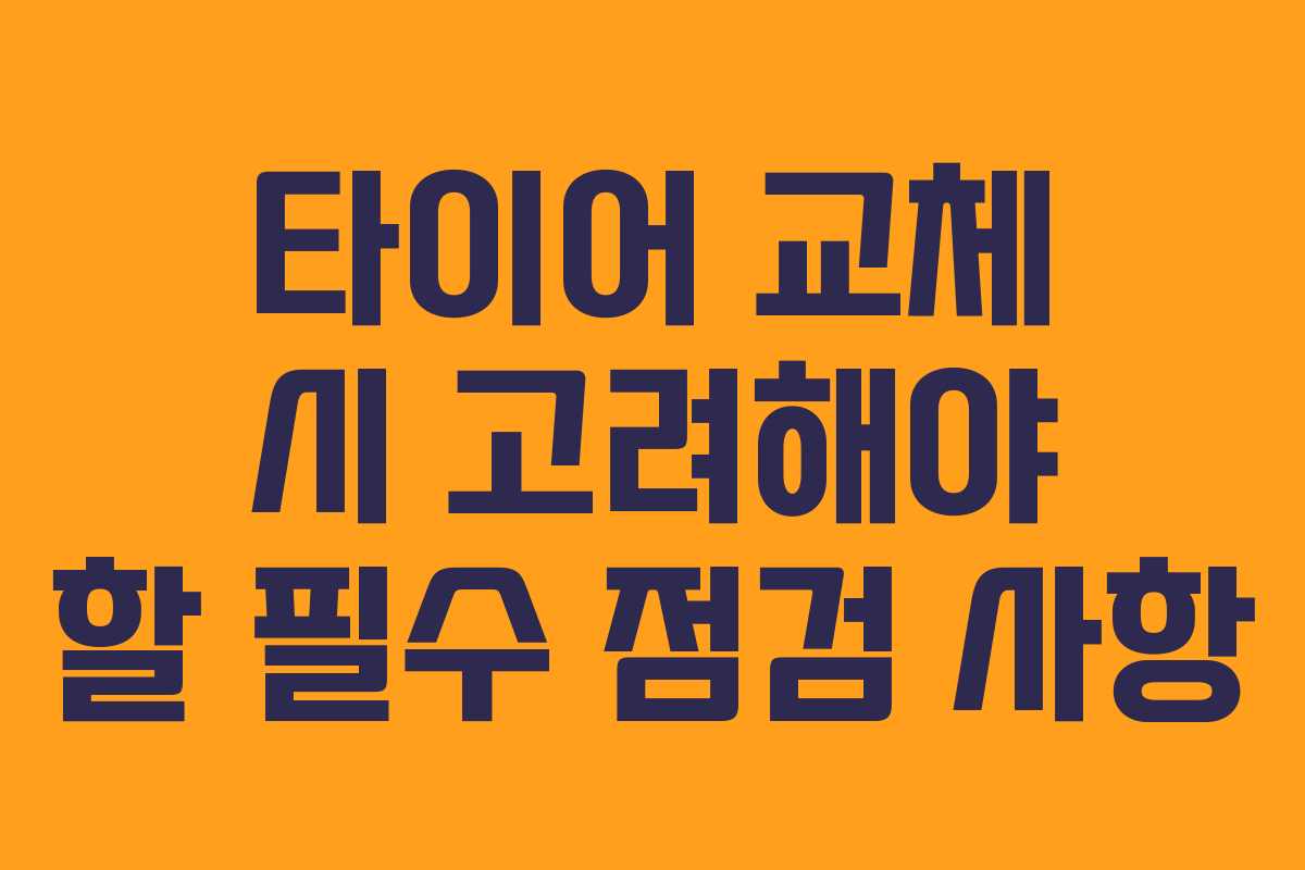 타이어 교체 시 고려해야 할 필수 점검 사항