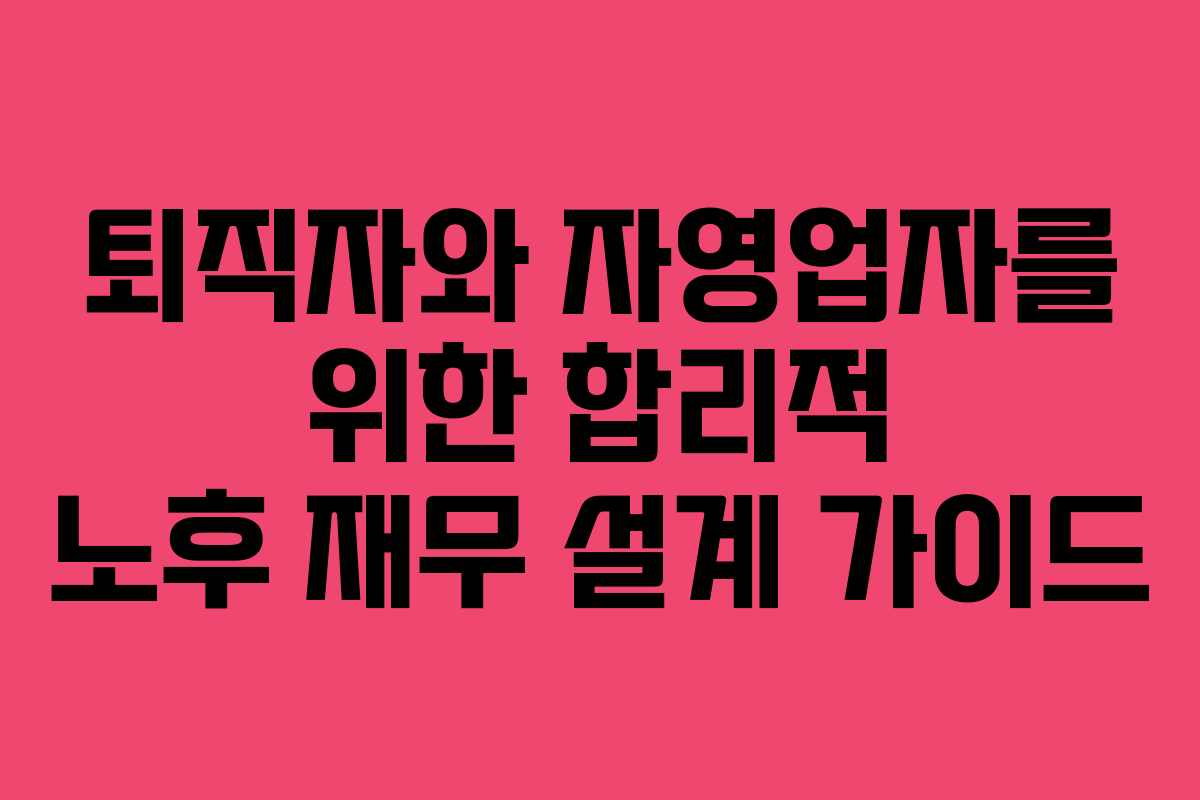 퇴직자와 자영업자를 위한 합리적 노후 재무 설계 가이드