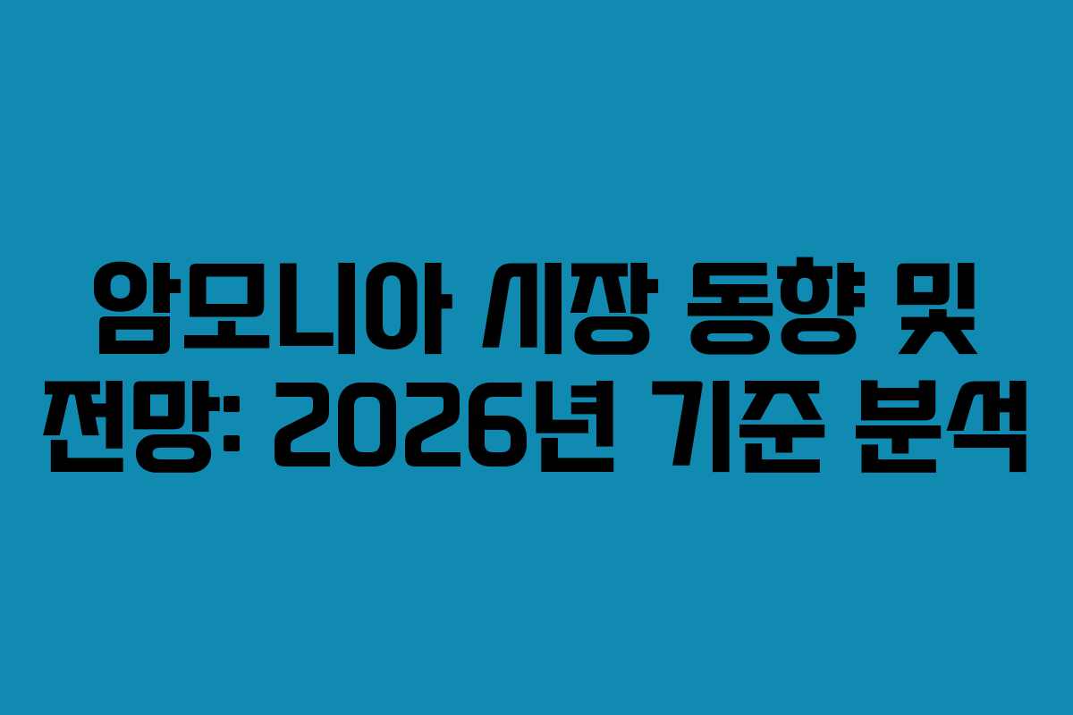 암모니아 시장 동향 및 전망: 2026년 기준 분석