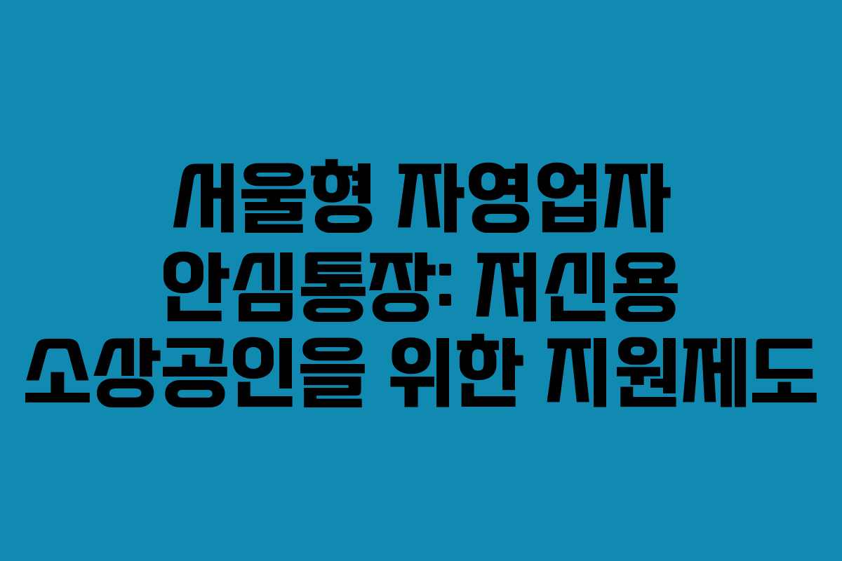 서울형 자영업자 안심통장: 저신용 소상공인을 위한 지원제도