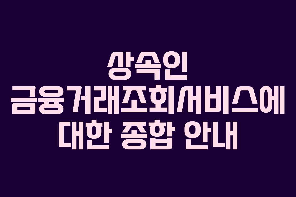 상속인 금융거래조회서비스에 대한 종합 안내