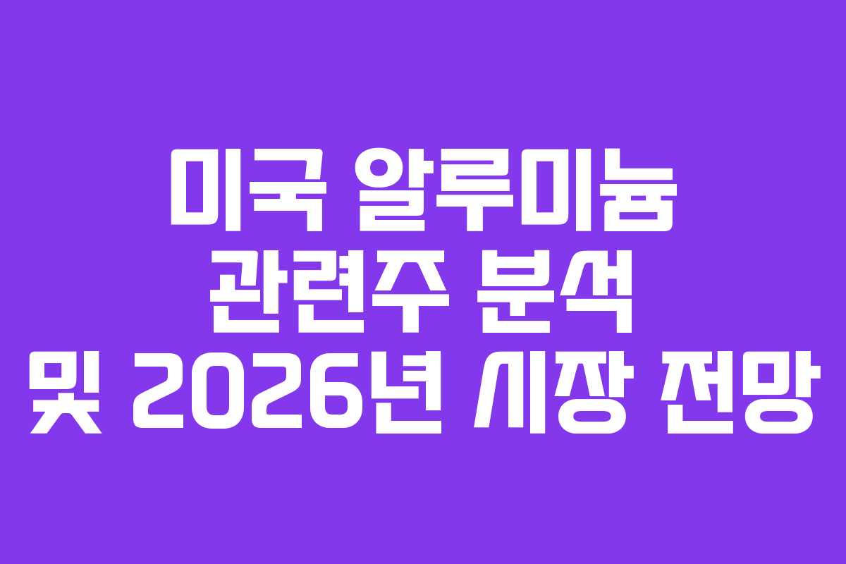 미국 알루미늄 관련주 분석 및 2026년 시장 전망