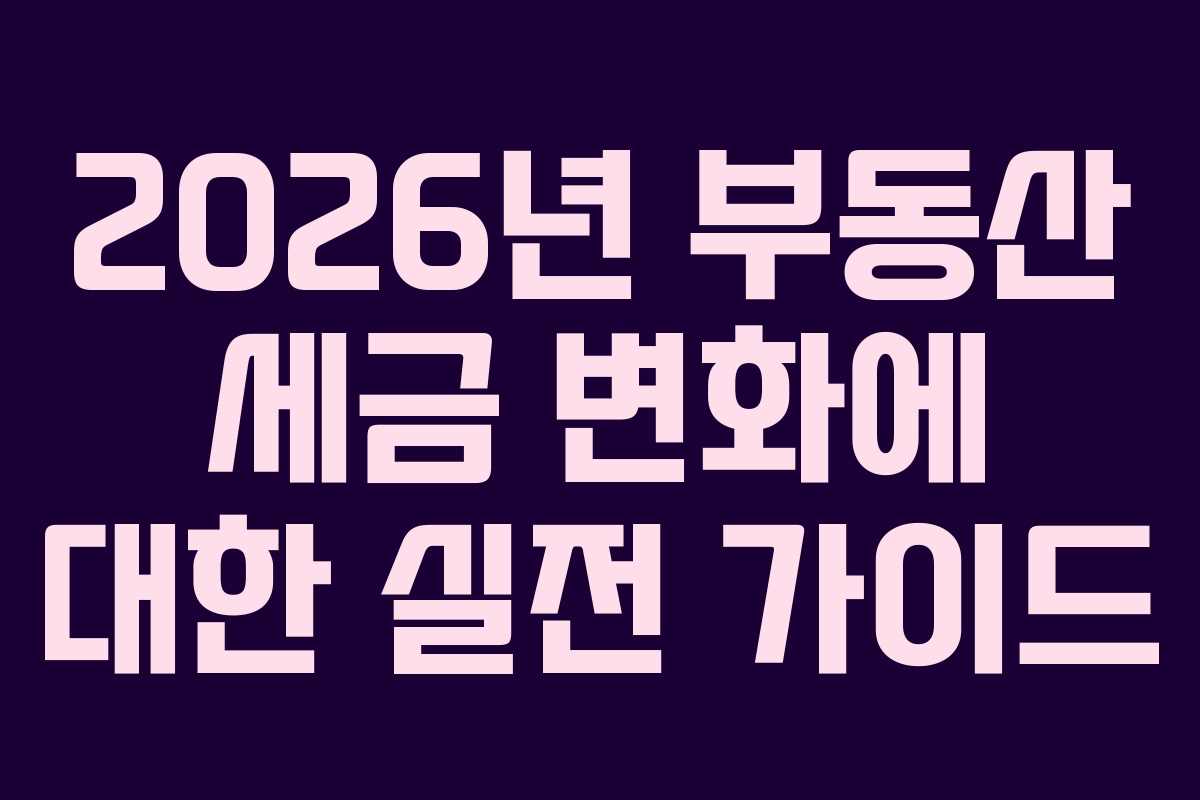 2026년 부동산 세금 변화에 대한 실전 가이드