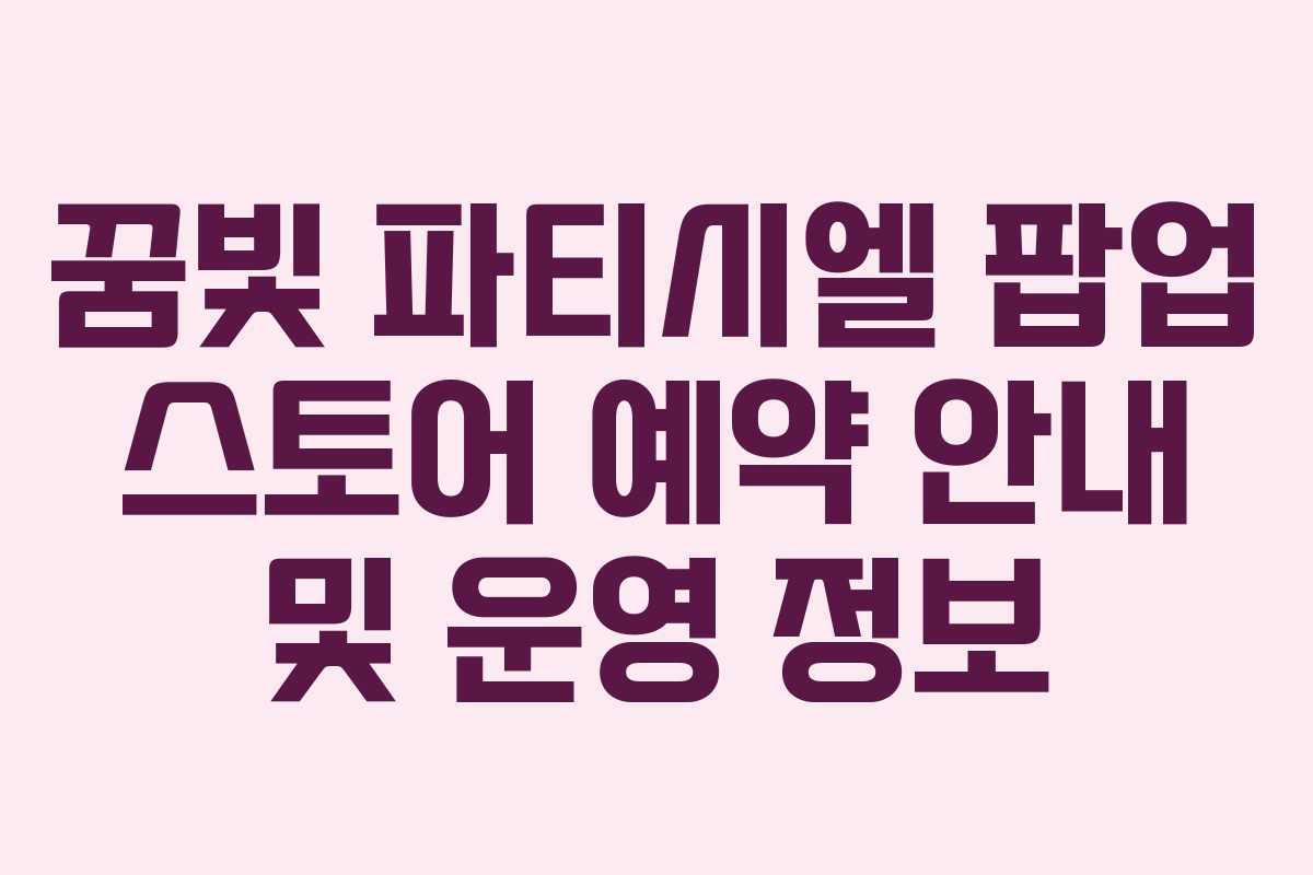 꿈빛 파티시엘 팝업 스토어 예약 안내 및 운영 정보