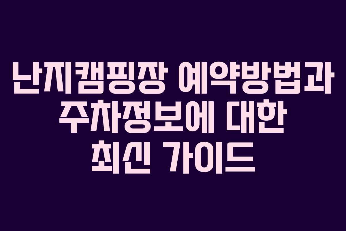 난지캠핑장 예약방법과 주차정보에 대한 최신 가이드