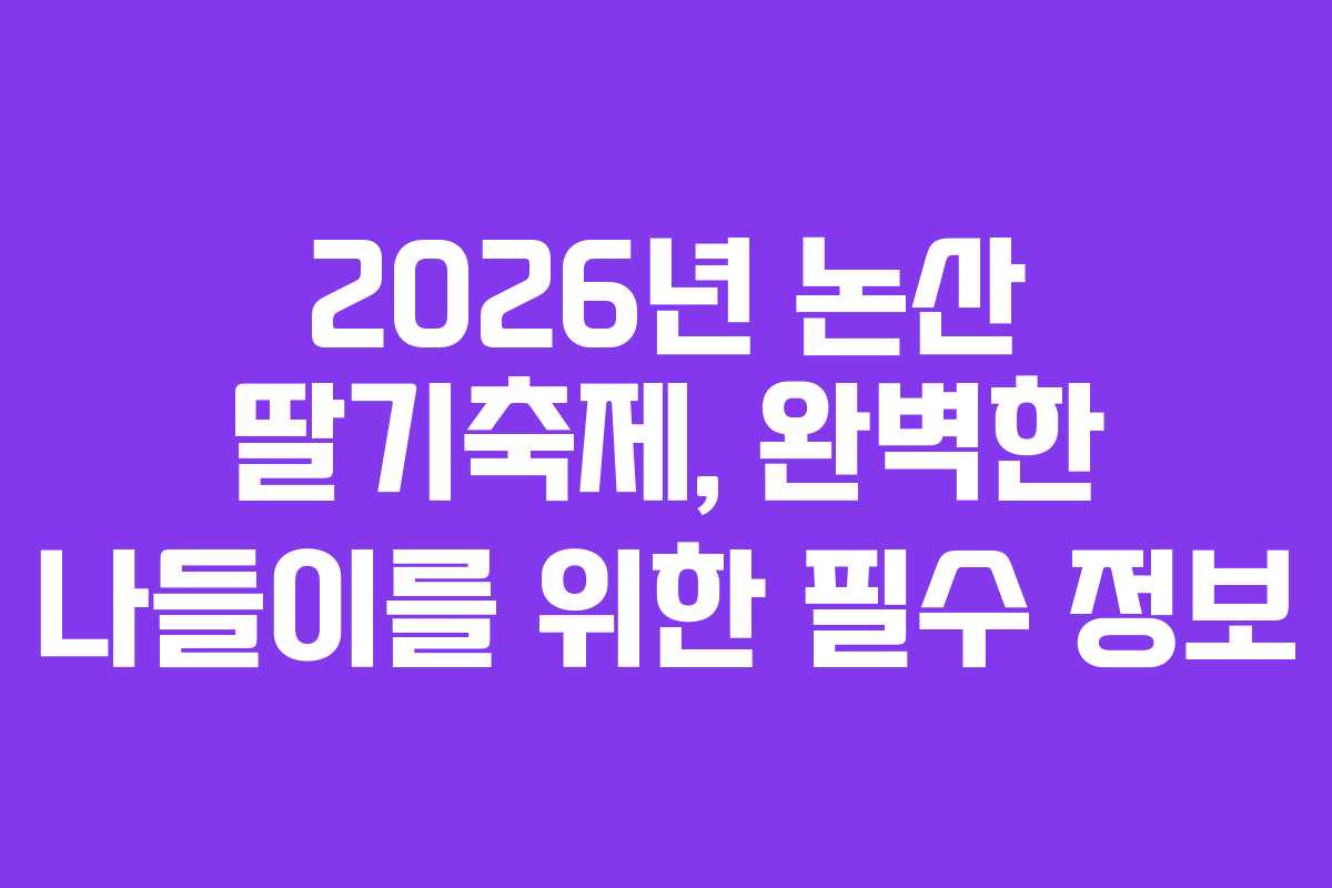 2026년 논산 딸기축제, 완벽한 나들이를 위한 필수 정보