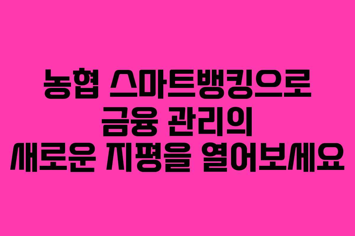농협 스마트뱅킹으로 금융 관리의 새로운 지평을 열어보세요