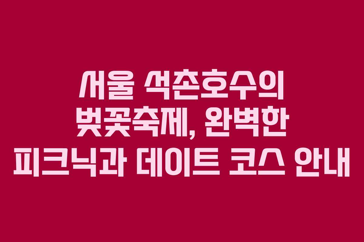 서울 석촌호수의 벚꽃축제, 완벽한 피크닉과 데이트 코스 안내