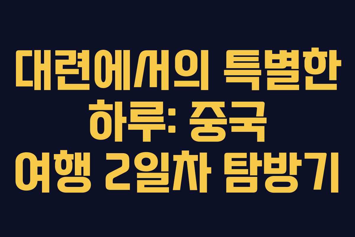 대련에서의 특별한 하루: 중국 여행 2일차 탐방기