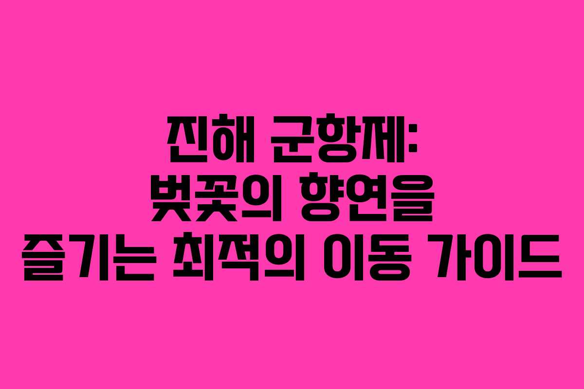 진해 군항제: 벚꽃의 향연을 즐기는 최적의 이동 가이드