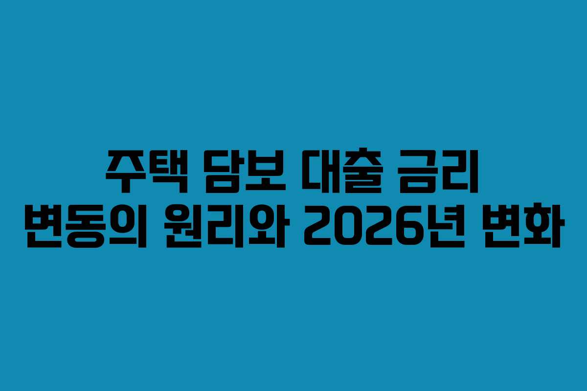 주택 담보 대출 금리 변동의 원리와 2026년 변화