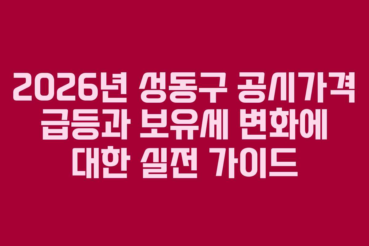 2026년 성동구 공시가격 급등과 보유세 변화에 대한 실전 가이드