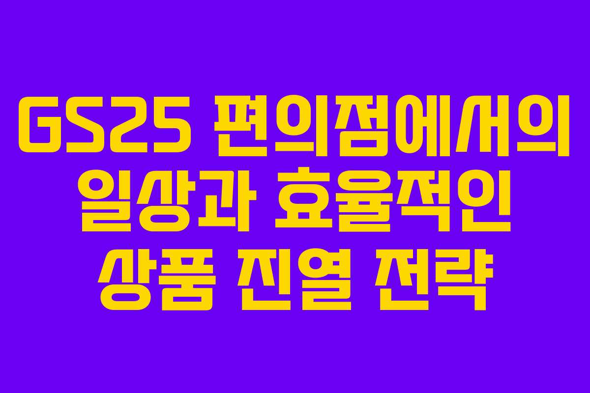 GS25 편의점에서의 일상과 효율적인 상품 진열 전략