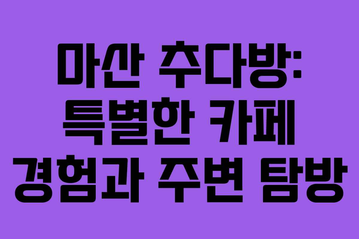 마산 추다방: 특별한 카페 경험과 주변 탐방