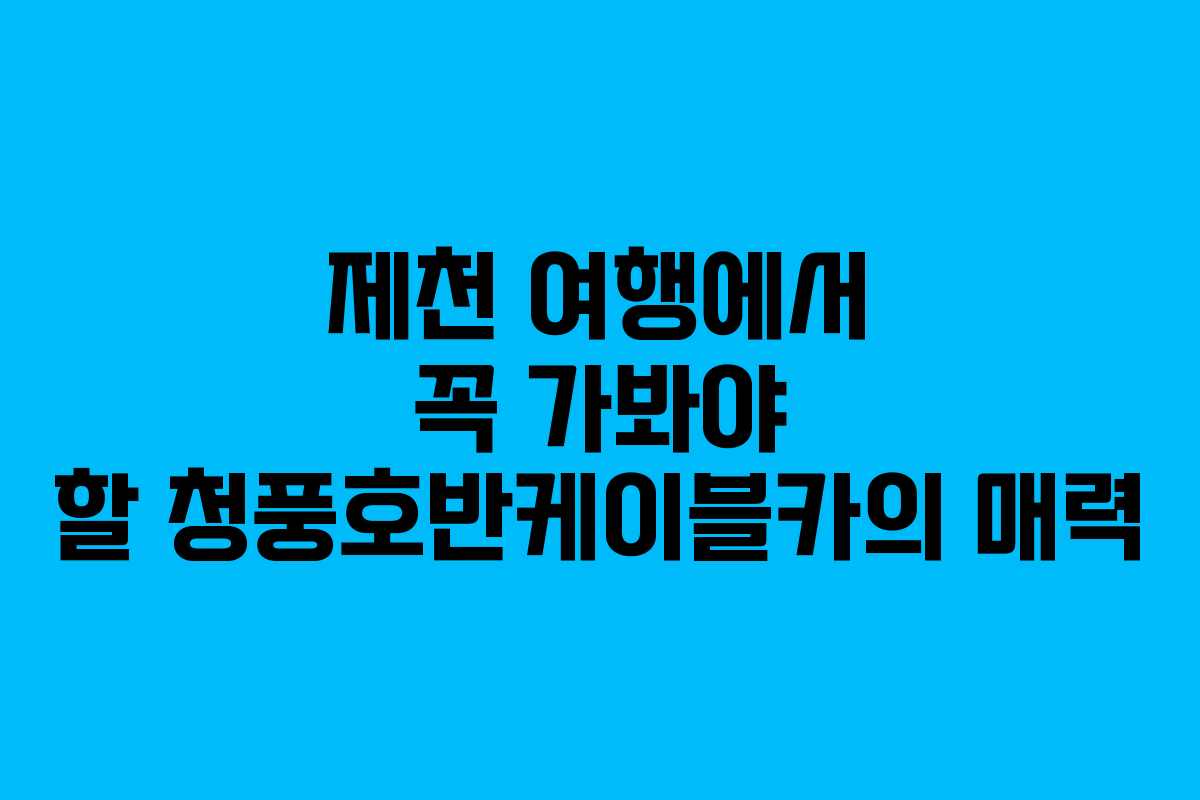 제천 여행에서 꼭 가봐야 할 청풍호반케이블카의 매력