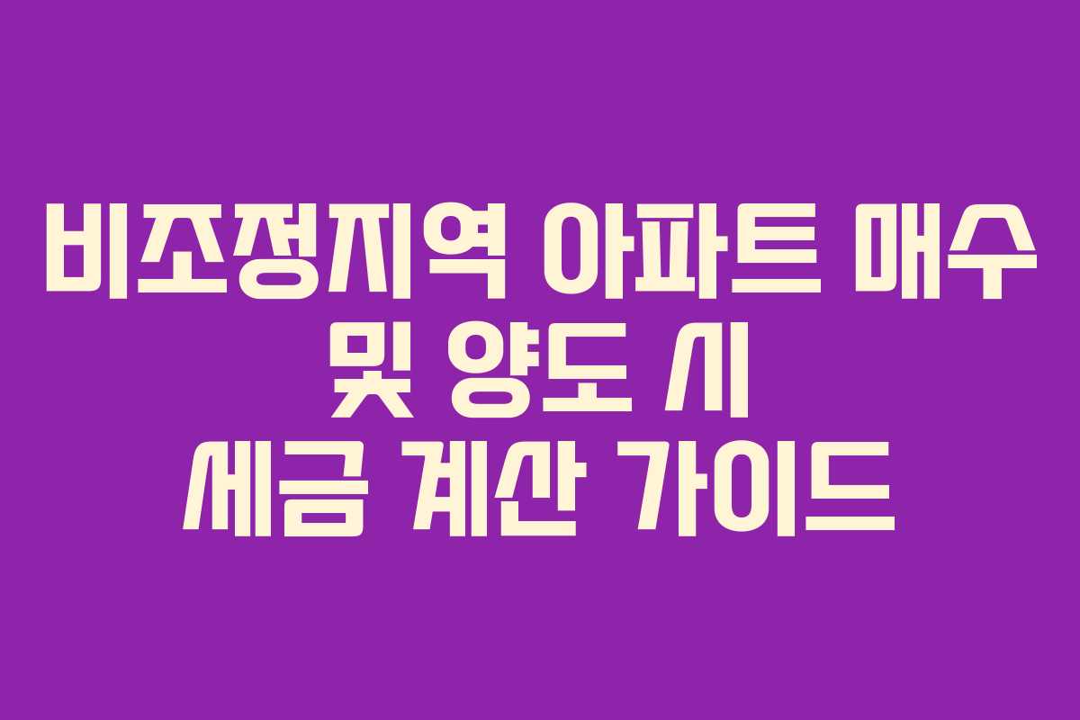 비조정지역 아파트 매수 및 양도 시 세금 계산 가이드