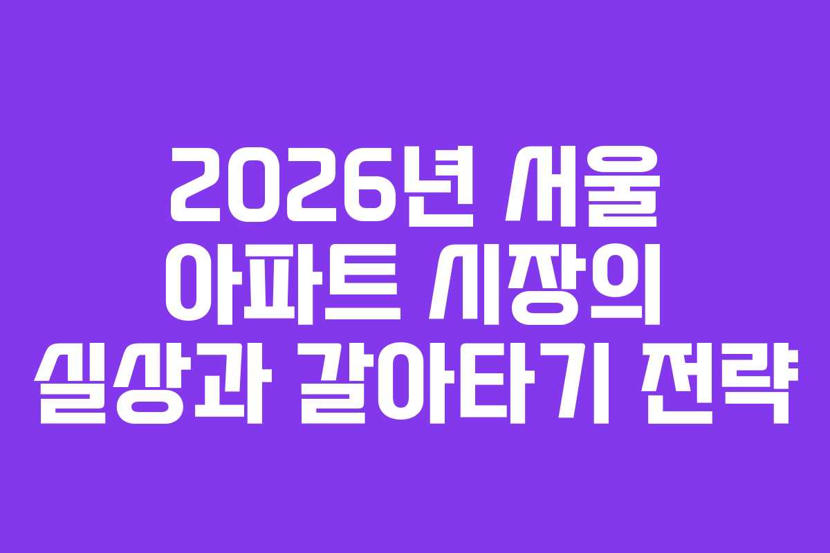 2026년 서울 아파트 시장의 실상과 갈아타기 전략