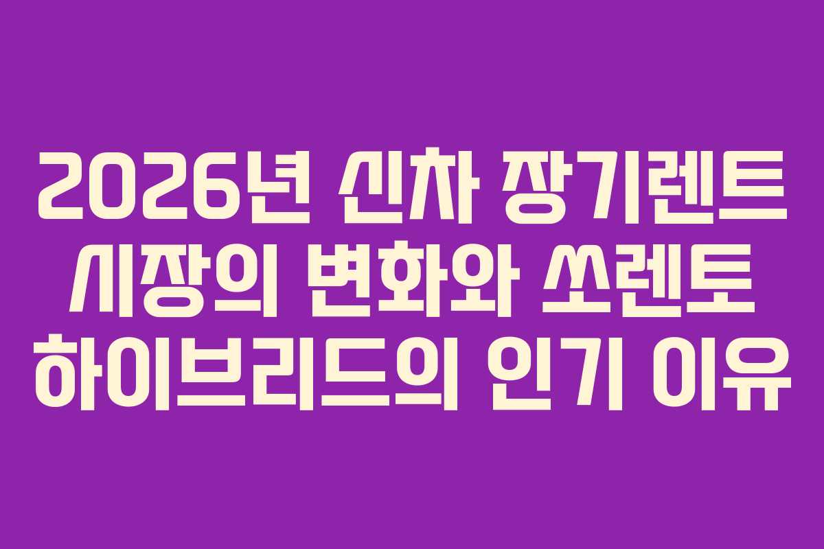 2026년 신차 장기렌트 시장의 변화와 쏘렌토 하이브리드의 인기 이유