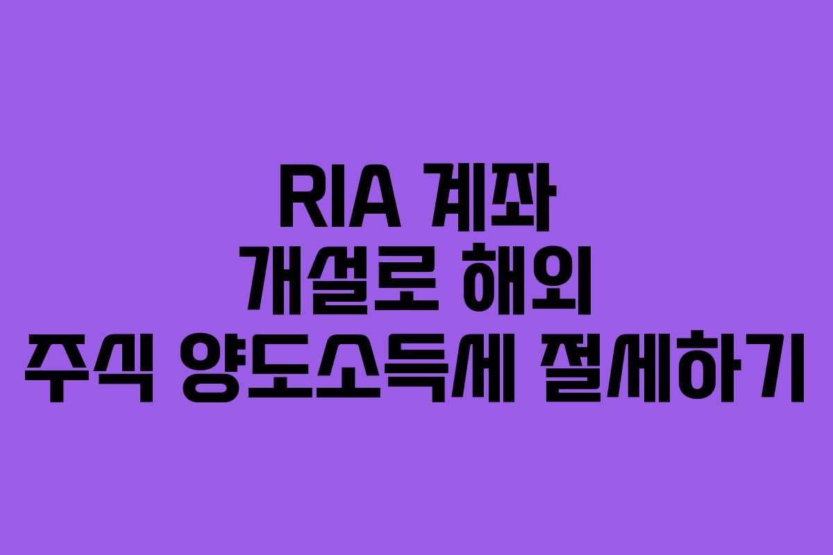 RIA 계좌 개설로 해외 주식 양도소득세 절세하기